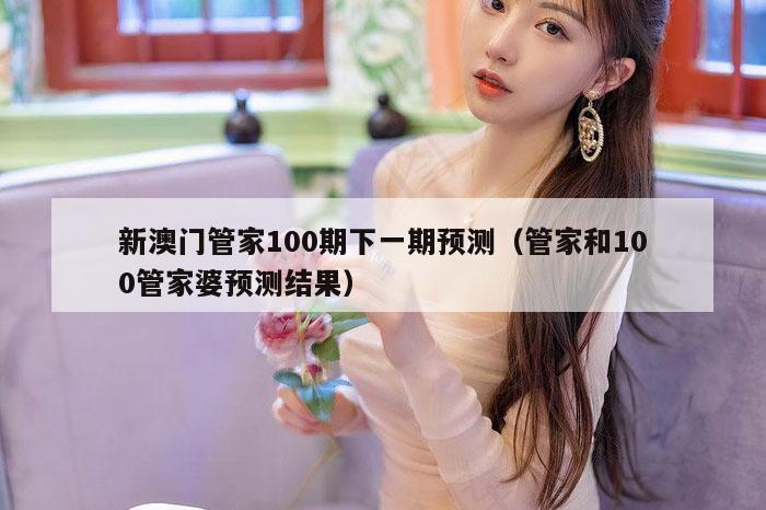 新澳门管家100期下一期预测（管家和100管家婆预测结果）